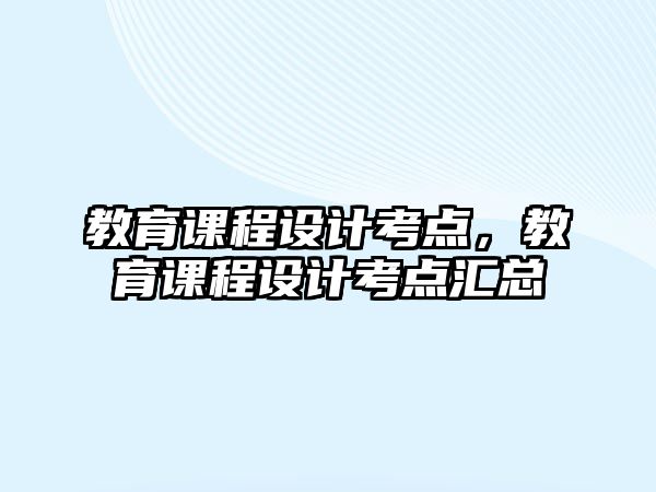 教育課程設(shè)計(jì)考點(diǎn)，教育課程設(shè)計(jì)考點(diǎn)匯總