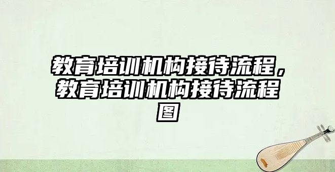 教育培訓機構(gòu)接待流程，教育培訓機構(gòu)接待流程圖