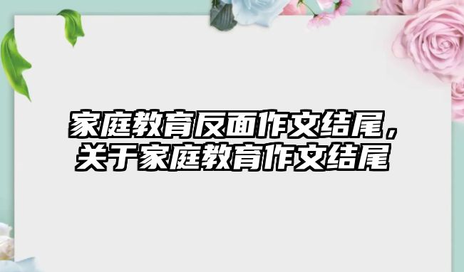 家庭教育反面作文結尾，關于家庭教育作文結尾