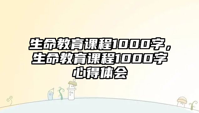 生命教育課程1000字，生命教育課程1000字心得體會