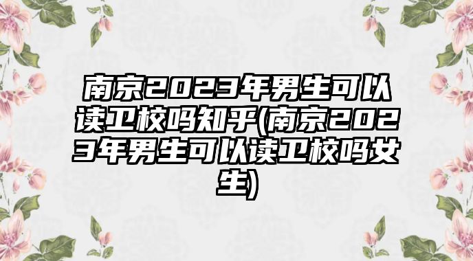 南京2023年男生可以讀衛(wèi)校嗎知乎(南京2023年男生可以讀衛(wèi)校嗎女生)