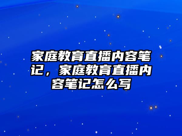 家庭教育直播內(nèi)容筆記，家庭教育直播內(nèi)容筆記怎么寫