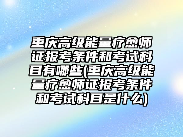 重慶高級能量療愈師證報(bào)考條件和考試科目有哪些(重慶高級能量療愈師證報(bào)考條件和考試科目是什么)