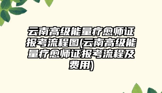 云南高級能量療愈師證報考流程圖(云南高級能量療愈師證報考流程及費用)