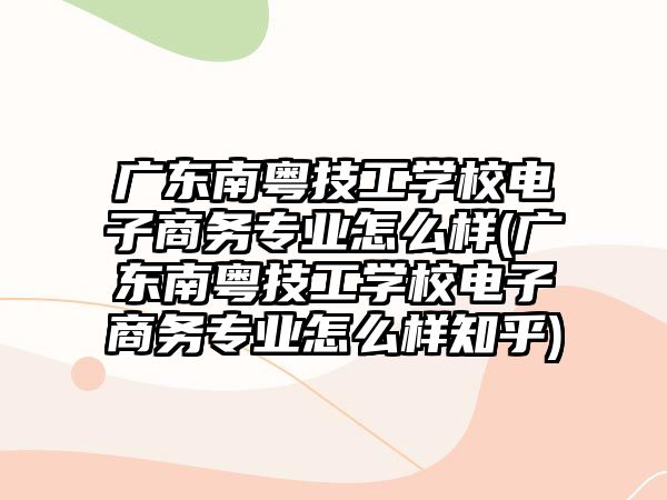 廣東南粵技工學(xué)校電子商務(wù)專業(yè)怎么樣(廣東南粵技工學(xué)校電子商務(wù)專業(yè)怎么樣知乎)