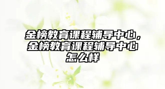 金榜教育課程輔導(dǎo)中心，金榜教育課程輔導(dǎo)中心怎么樣