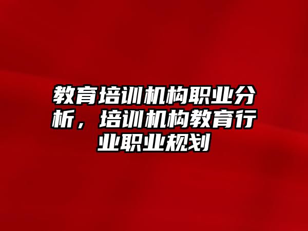 教育培訓(xùn)機構(gòu)職業(yè)分析，培訓(xùn)機構(gòu)教育行業(yè)職業(yè)規(guī)劃