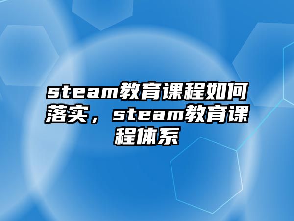 steam教育課程如何落實，steam教育課程體系