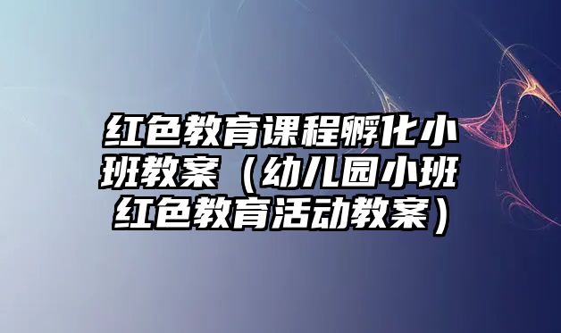 紅色教育課程孵化小班教案（幼兒園小班紅色教育活動(dòng)教案）