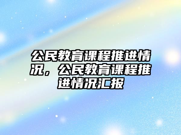 公民教育課程推進情況，公民教育課程推進情況匯報