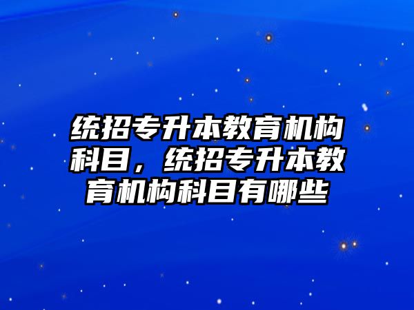 統(tǒng)招專升本教育機(jī)構(gòu)科目，統(tǒng)招專升本教育機(jī)構(gòu)科目有哪些