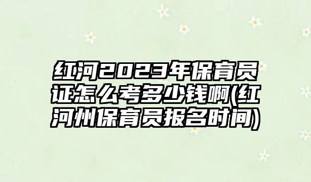 紅河2023年保育員證怎么考多少錢(qián)啊(紅河州保育員報(bào)名時(shí)間)