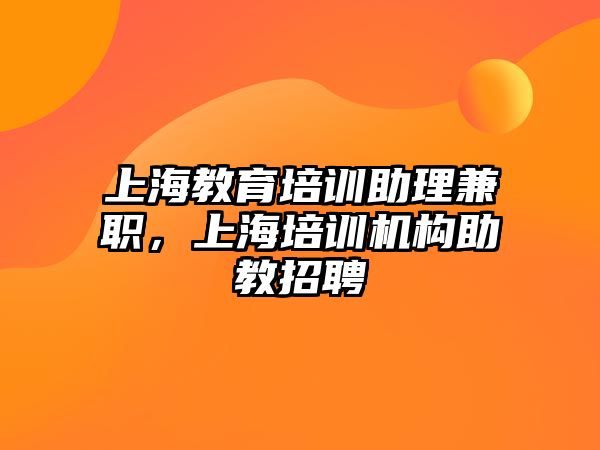 上海教育培訓(xùn)助理兼職，上海培訓(xùn)機(jī)構(gòu)助教招聘