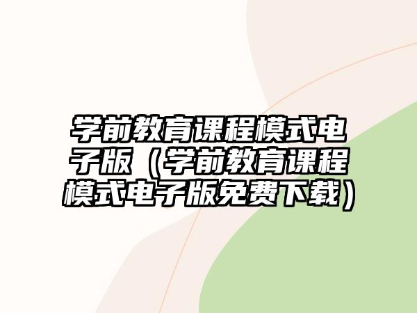 學(xué)前教育課程模式電子版（學(xué)前教育課程模式電子版免費下載）