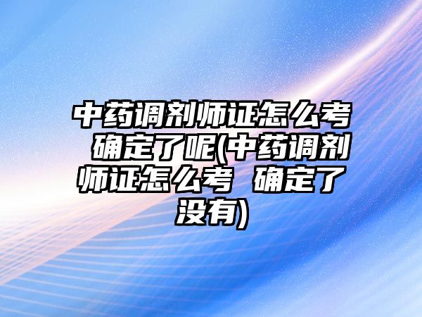 中藥調劑師證怎么考 確定了呢(中藥調劑師證怎么考 確定了沒有)