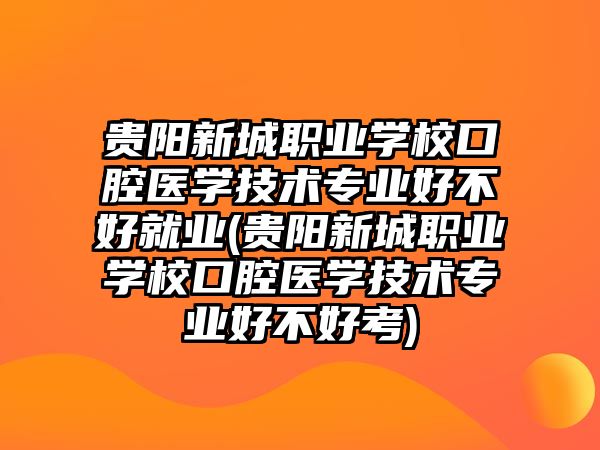 貴陽新城職業(yè)學(xué)校口腔醫(yī)學(xué)技術(shù)專業(yè)好不好就業(yè)(貴陽新城職業(yè)學(xué)校口腔醫(yī)學(xué)技術(shù)專業(yè)好不好考)