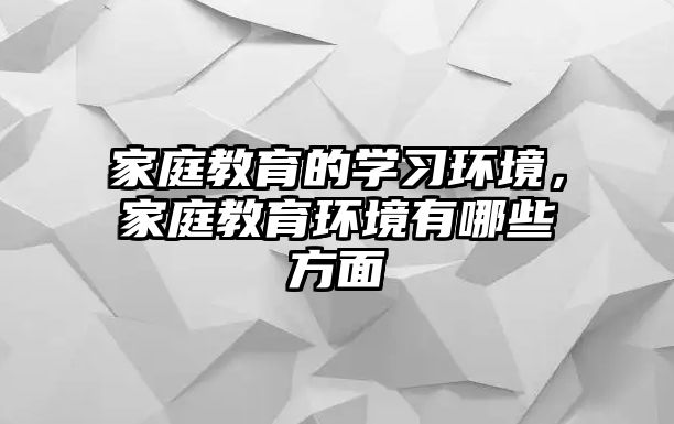 家庭教育的學(xué)習(xí)環(huán)境，家庭教育環(huán)境有哪些方面