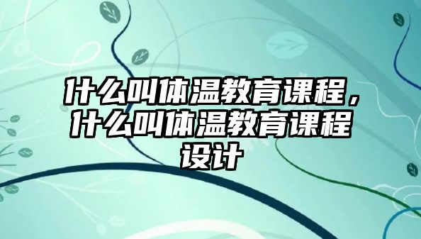 什么叫體溫教育課程，什么叫體溫教育課程設(shè)計(jì)