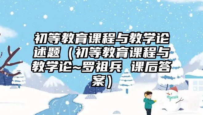 初等教育課程與教學(xué)論述題（初等教育課程與教學(xué)論~羅祖兵 課后答案）