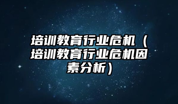 培訓(xùn)教育行業(yè)危機(jī)（培訓(xùn)教育行業(yè)危機(jī)因素分析）