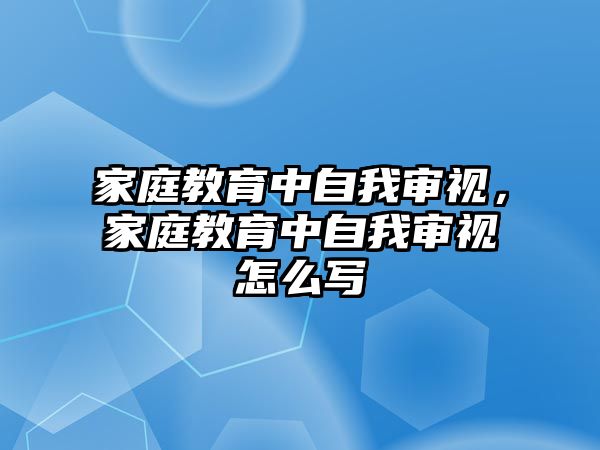 家庭教育中自我審視，家庭教育中自我審視怎么寫