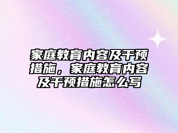 家庭教育內(nèi)容及干預(yù)措施，家庭教育內(nèi)容及干預(yù)措施怎么寫