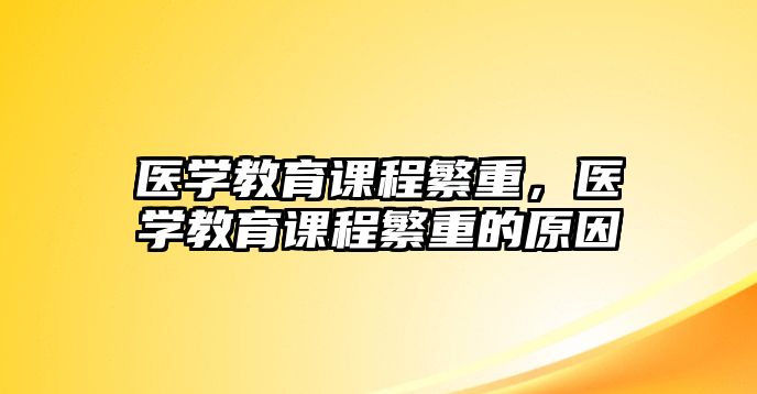 醫(yī)學(xué)教育課程繁重，醫(yī)學(xué)教育課程繁重的原因