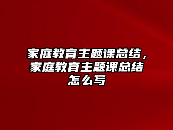 家庭教育主題課總結(jié)，家庭教育主題課總結(jié)怎么寫(xiě)