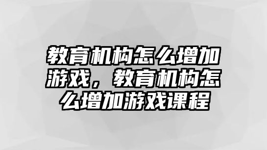 教育機(jī)構(gòu)怎么增加游戲，教育機(jī)構(gòu)怎么增加游戲課程