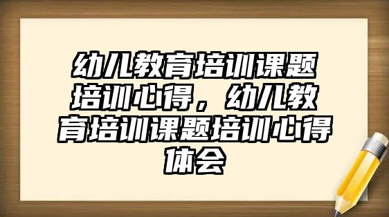 幼兒教育培訓(xùn)課題培訓(xùn)心得，幼兒教育培訓(xùn)課題培訓(xùn)心得體會(huì)