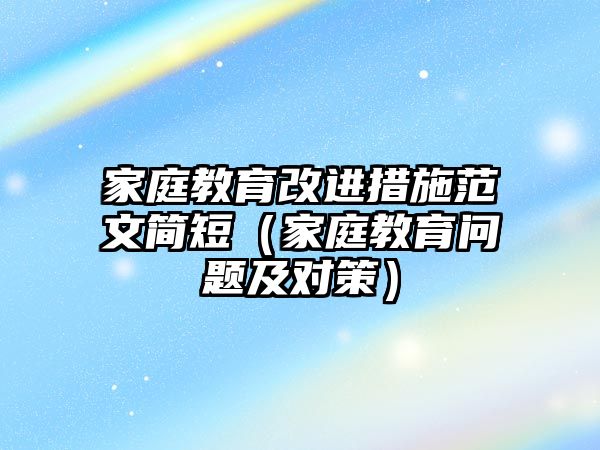 家庭教育改進措施范文簡短（家庭教育問題及對策）