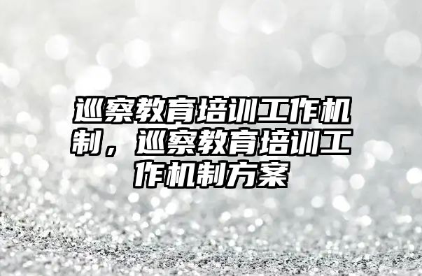 巡察教育培訓(xùn)工作機(jī)制，巡察教育培訓(xùn)工作機(jī)制方案