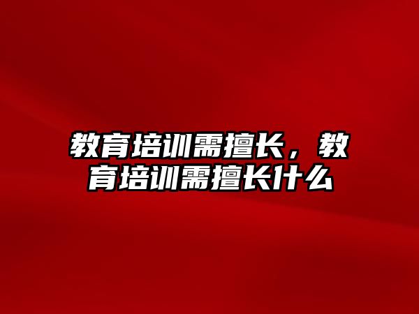 教育培訓(xùn)需擅長，教育培訓(xùn)需擅長什么