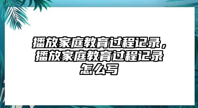 播放家庭教育過程記錄，播放家庭教育過程記錄怎么寫