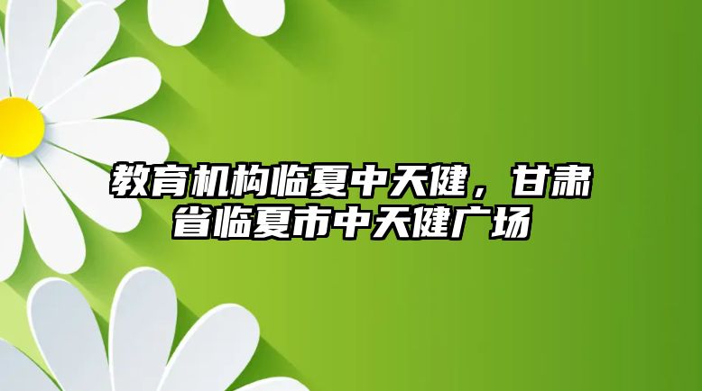 教育機(jī)構(gòu)臨夏中天健，甘肅省臨夏市中天健廣場(chǎng)