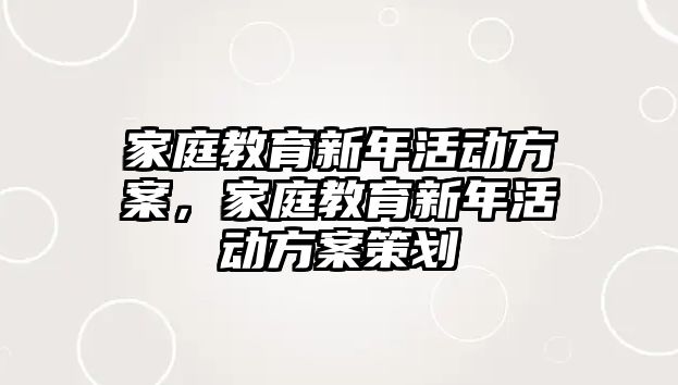 家庭教育新年活動方案，家庭教育新年活動方案策劃