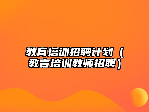 教育培訓(xùn)招聘計劃（教育培訓(xùn)教師招聘）