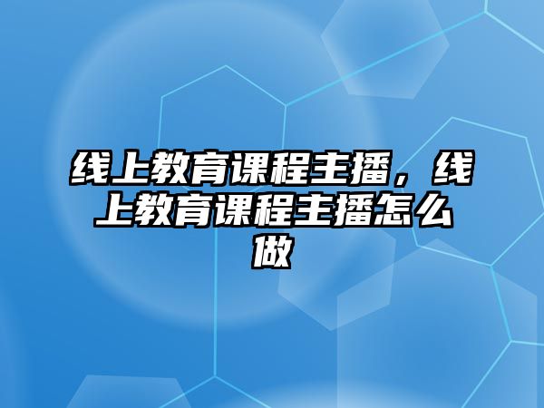 線上教育課程主播，線上教育課程主播怎么做