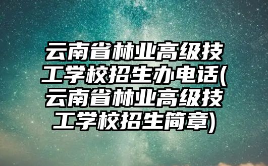 云南省林業(yè)高級技工學校招生辦電話(云南省林業(yè)高級技工學校招生簡章)