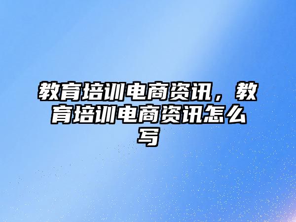 教育培訓(xùn)電商資訊，教育培訓(xùn)電商資訊怎么寫