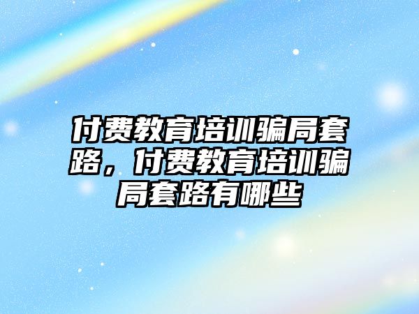 付費(fèi)教育培訓(xùn)騙局套路，付費(fèi)教育培訓(xùn)騙局套路有哪些