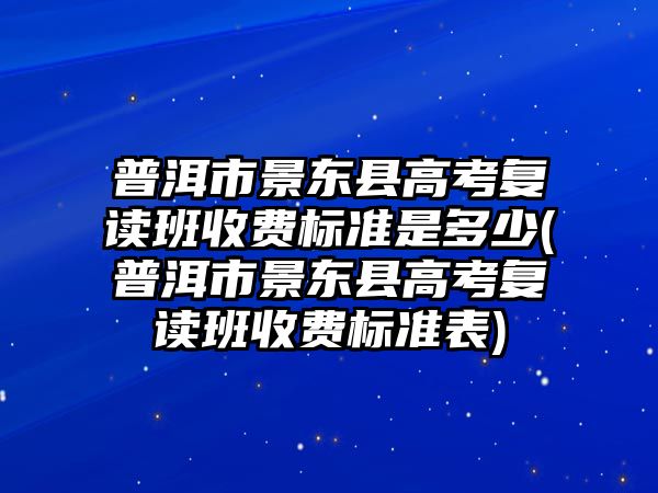 普洱市景東縣高考復讀班收費標準是多少(普洱市景東縣高考復讀班收費標準表)