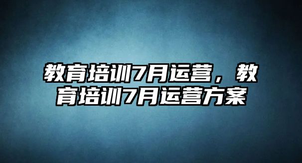 教育培訓(xùn)7月運(yùn)營，教育培訓(xùn)7月運(yùn)營方案