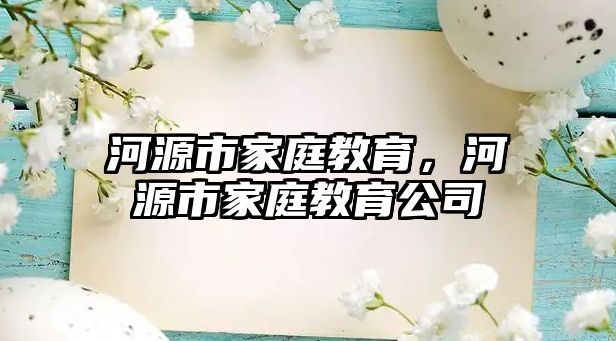 河源市家庭教育，河源市家庭教育公司