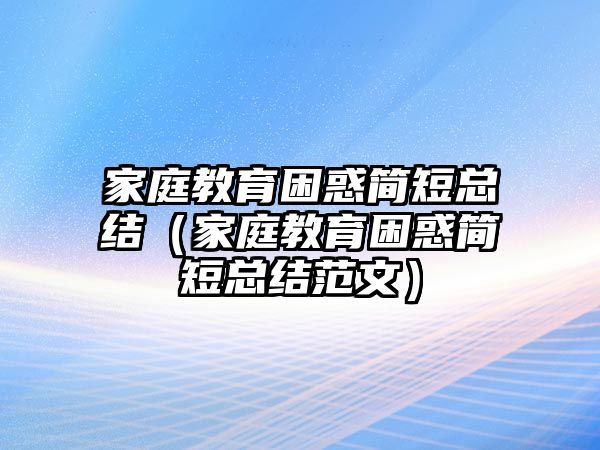 家庭教育困惑簡(jiǎn)短總結(jié)（家庭教育困惑簡(jiǎn)短總結(jié)范文）