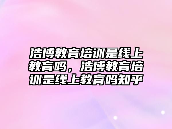 浩博教育培訓(xùn)是線上教育嗎，浩博教育培訓(xùn)是線上教育嗎知乎