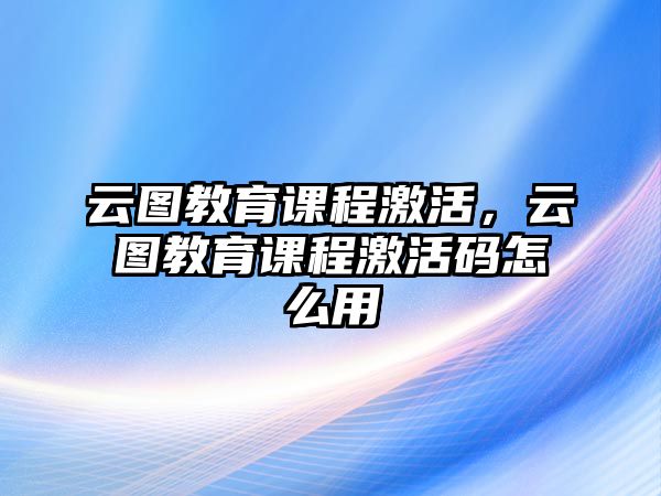 云圖教育課程激活，云圖教育課程激活碼怎么用