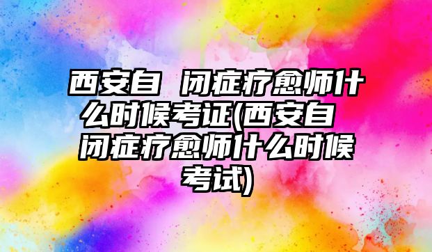 西安自 閉癥療愈師什么時候考證(西安自 閉癥療愈師什么時候考試)