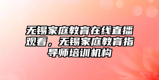 無錫家庭教育在線直播觀看，無錫家庭教育指導(dǎo)師培訓(xùn)機構(gòu)