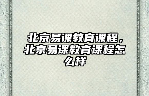 北京易課教育課程，北京易課教育課程怎么樣